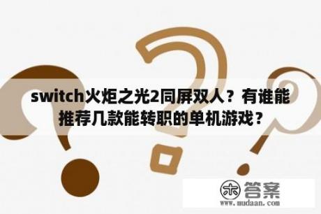 switch火炬之光2同屏双人?有谁能推荐几款能转职的单机游戏? switch火炬之光2同屏双人?有谁能推荐几款能转职的单机游戏?