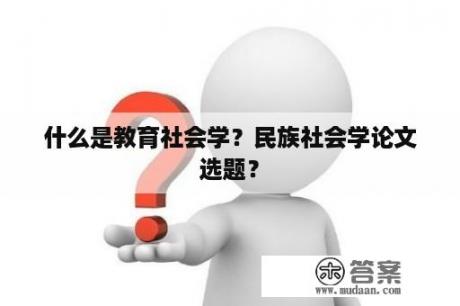 什么是教育社会学？民族社会学论文选题？