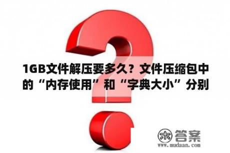 1GB文件解压要多久？文件压缩包中的“内存使用”和“字典大小”分别是什么意思？