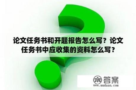 论文任务书和开题报告怎么写？论文任务书中应收集的资料怎么写？