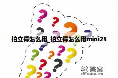 拍立得怎么用_拍立得怎么用mini25