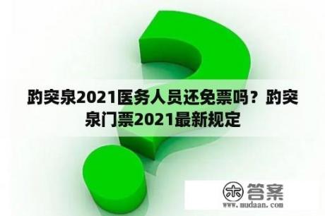 趵突泉2021医务人员还免票吗？趵突泉门票2021最新规定