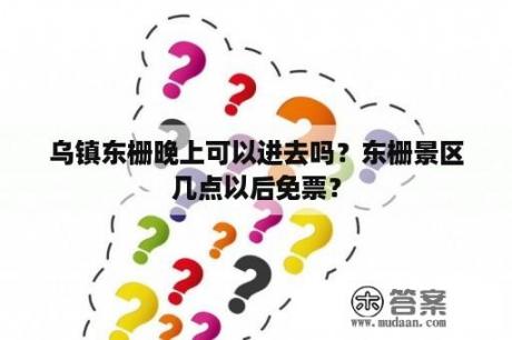 乌镇东栅晚上可以进去吗？东栅景区几点以后免票？