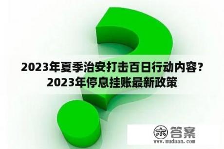 2023年夏季治安打击百日行动内容？2023年停息挂账最新政策