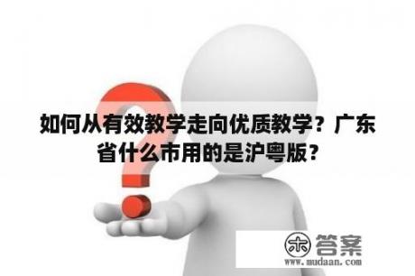 如何从有效教学走向优质教学？广东省什么市用的是沪粤版？