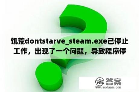 饥荒dontstarve_steam.exe已停止工作，出现了一个问题，导致程序停止正常工作，怎么办？腐烂国度一周年生存版修改器怎么用？