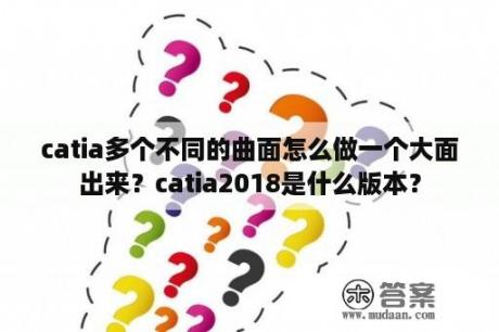 catia多个不同的曲面怎么做一个大面出来？catia2018是什么版本？