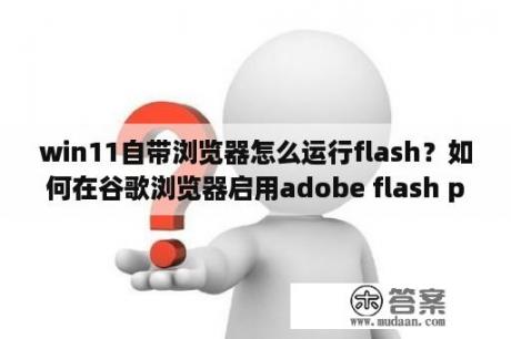 win11自带浏览器怎么运行flash？如何在谷歌浏览器启用adobe flash player？