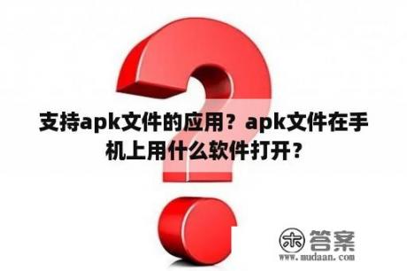 支持apk文件的应用？apk文件在手机上用什么软件打开？