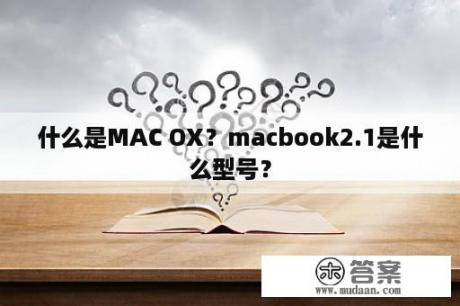 什么是MAC OX？macbook2.1是什么型号？