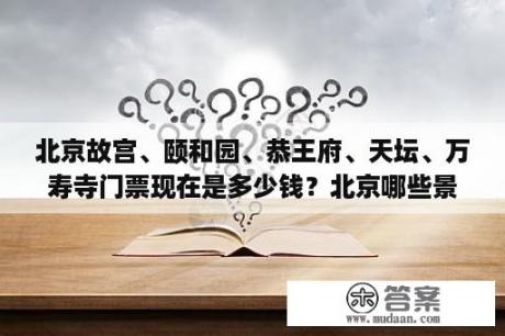 北京故宫、颐和园、恭王府、天坛、万寿寺门票现在是多少钱？北京哪些景点不用预约可直接参观？