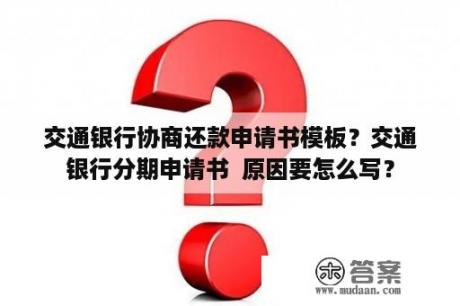 交通银行协商还款申请书模板？交通银行分期申请书  原因要怎么写？