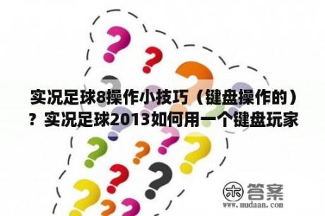 实况足球8操作小技巧（键盘操作的）？实况足球2013如何用一个键盘玩家一个手柄玩家打杯赛？