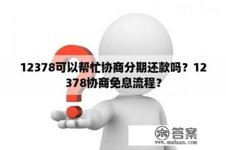 12378可以帮忙协商分期还款吗？12378协商免息流程？