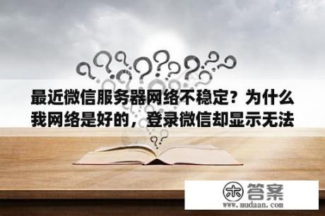 最近微信服务器网络不稳定?为什么我网络是好的,登录微信却显示无法连接服务器? 最近微信服务器网络不稳定?为什么我网络是好的,登录微信却显示无法连接服务器?