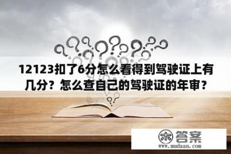 12123扣了6分怎么看得到驾驶证上有几分？怎么查自己的驾驶证的年审？