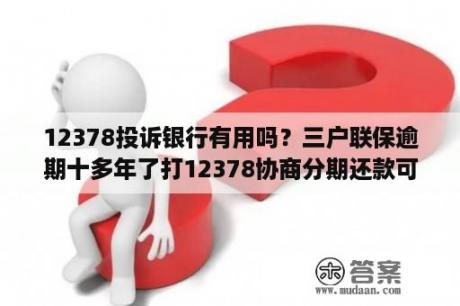 12378投诉银行有用吗？三户联保逾期十多年了打12378协商分期还款可以吗？