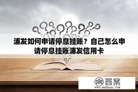 浦发如何申请停息挂账？自己怎么申请停息挂账浦发信用卡