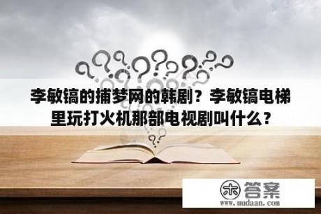 李敏镐的捕梦网的韩剧？李敏镐电梯里玩打火机那部电视剧叫什么？