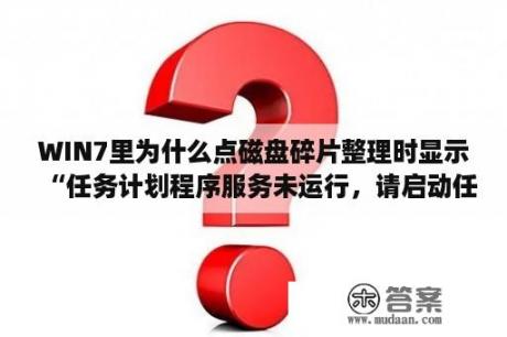 WIN7里为什么点磁盘碎片整理时显示“任务计划程序服务未运行，请启动任务计划程序服务，然后再试一次。”？为什么计划任务程序不能启动？