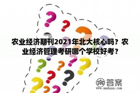 农业经济期刊2021年北大核心吗？农业经济管理考研哪个学校好考？