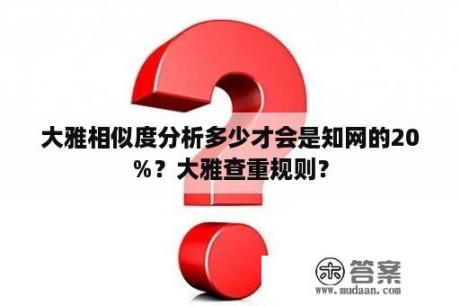 大雅相似度分析多少才会是知网的20%？大雅查重规则？