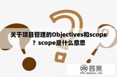 关于项目管理的Objectives和scope？scope是什么意思