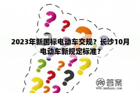 2023年新国标电动车交规？长沙10月电动车新规定标准？