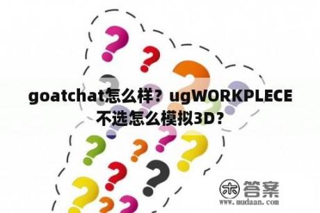 goatchat怎么样？ugWORKPLECE不选怎么模拟3D？