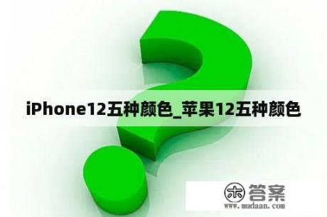 iPhone12五种颜色_苹果12五种颜色