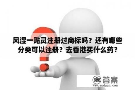 风湿一贴灵注册过商标吗？还有哪些分类可以注册？去香港买什么药？