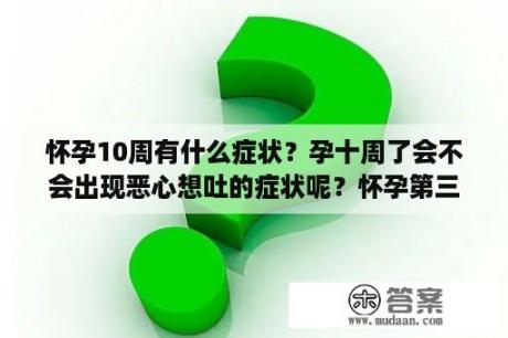 怀孕10周有什么症状？孕十周了会不会出现恶心想吐的症状呢？怀孕第三个月的症状