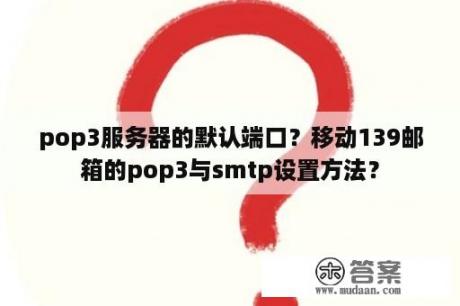 pop3服务器的默认端口？移动139邮箱的pop3与smtp设置方法？