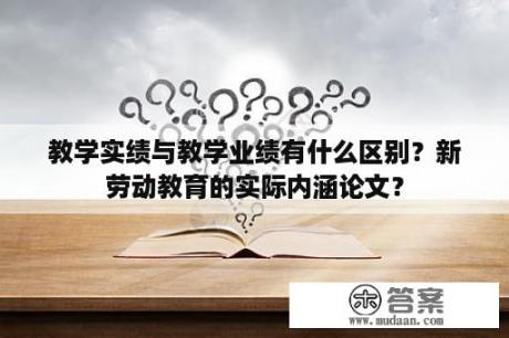 教学实绩与教学业绩有什么区别？新劳动教育的实际内涵论文？