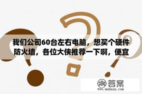 我们公司60台左右电脑，想买个硬件防火墙，各位大侠推荐一下啊，便宜点的。谢谢!主要是防毒，防攻击？防重放攻击什么意思？