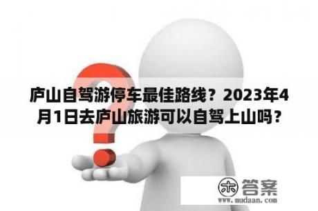 庐山自驾游停车最佳路线？2023年4月1日去庐山旅游可以自驾上山吗？