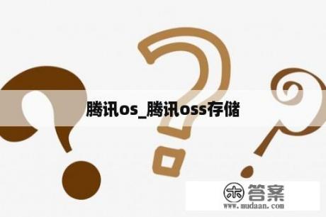 腾讯os_腾讯oss存储