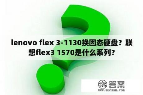 lenovo flex 3-1130换固态硬盘？联想flex3 1570是什么系列？