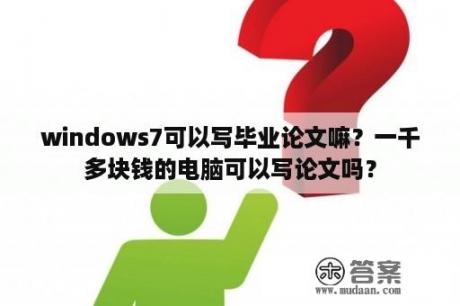 windows7可以写毕业论文嘛？一千多块钱的电脑可以写论文吗？