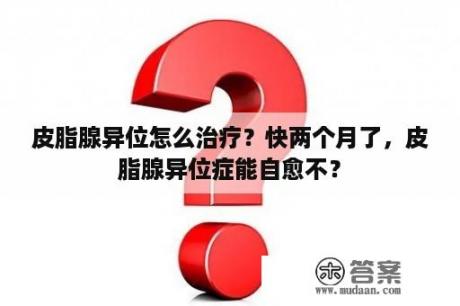 皮脂腺异位怎么治疗？快两个月了，皮脂腺异位症能自愈不？