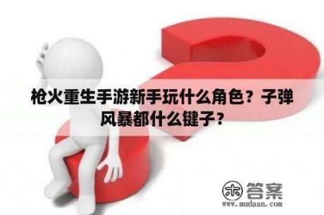 枪火重生手游新手玩什么角色？子弹风暴都什么键子？