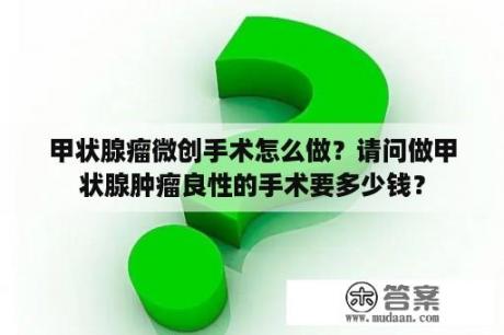 甲状腺瘤微创手术怎么做？请问做甲状腺肿瘤良性的手术要多少钱？