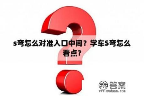 s弯怎么对准入口中间？学车S弯怎么看点？