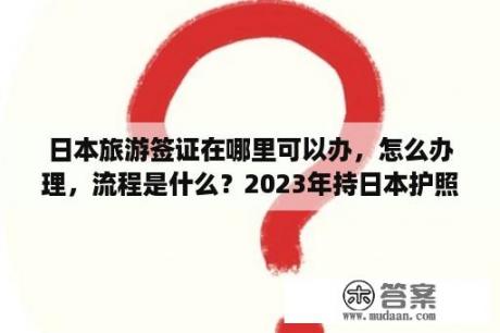 日本旅游签证在哪里可以办，怎么办理，流程是什么？2023年持日本护照能免签去中国吗？