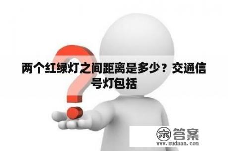 两个红绿灯之间距离是多少？交通信号灯包括