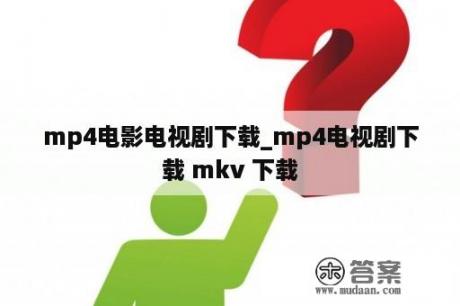 mp4电影电视剧下载_mp4电视剧下载 mkv 下载