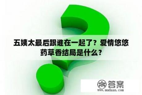 五姨太最后跟谁在一起了？爱情悠悠药草香结局是什么？