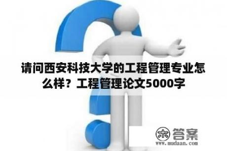 请问西安科技大学的工程管理专业怎么样？工程管理论文5000字