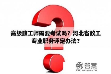 高级政工师需要考试吗？河北省政工专业职务评定办法？