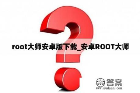 root大师安卓版下载_安卓ROOT大师